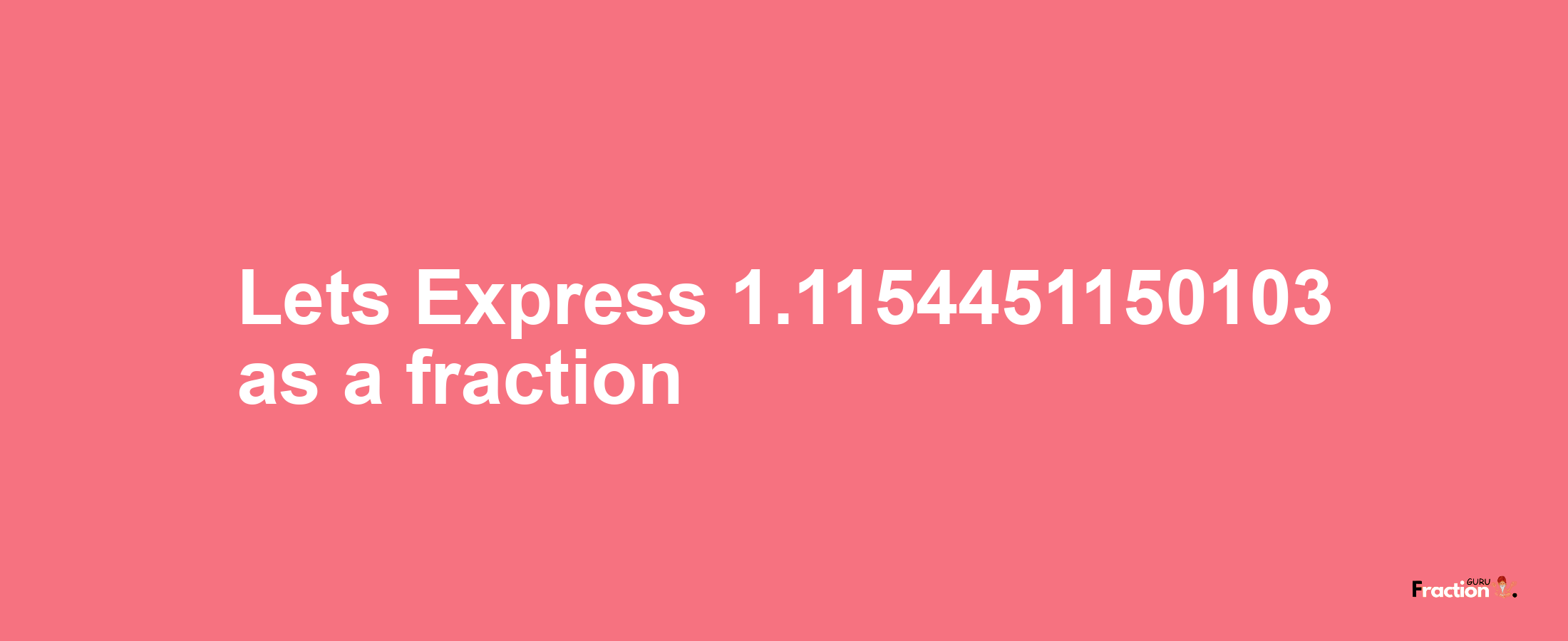 Lets Express 1.1154451150103 as afraction